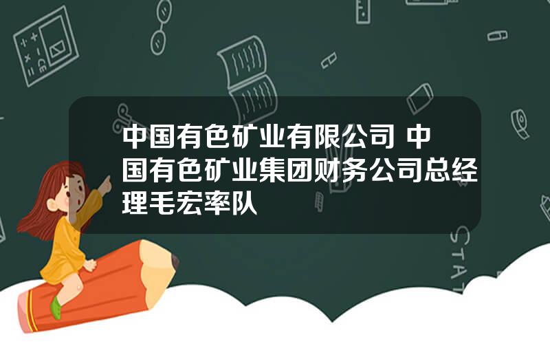 中国有色矿业有限公司 中国有色矿业集团财务公司总经理毛宏率队